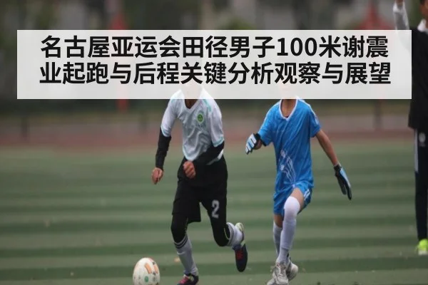 名古屋亚运会田径男子100米谢震业起跑与后程关键分析观察与展望