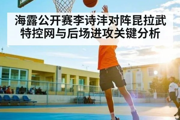 海露公开赛李诗沣对阵昆拉武特控网与后场进攻关键分析