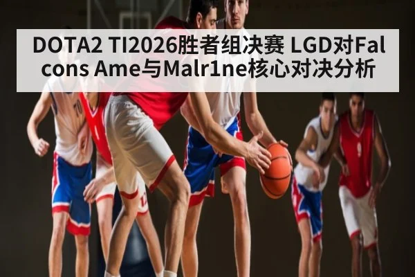 DOTA2 TI2026胜者组决赛 LGD对Falcons Ame与Malr1ne核心对决分析
