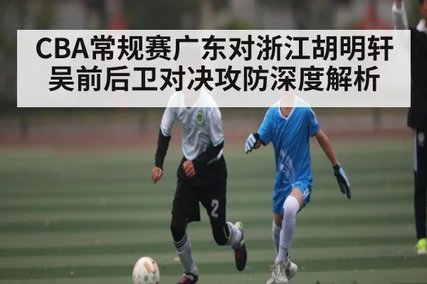 CBA常规赛广东对浙江胡明轩吴前后卫对决攻防深度解析